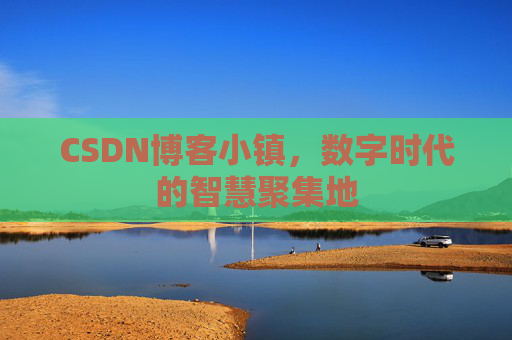 CSDN博客小镇，数字时代的智慧聚集地